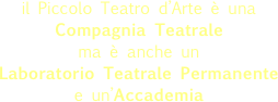 il Piccolo Teatro d’Arte è una  Compagnia Teatrale   ma è anche un  Laboratorio Teatrale Permanente  e un’Accademia 
