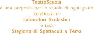 TeatroScuola
è una proposta per le scuole di ogni grado
composta di  
Laboratori Scolastici
e una
Stagione di Spettacoli a Tema